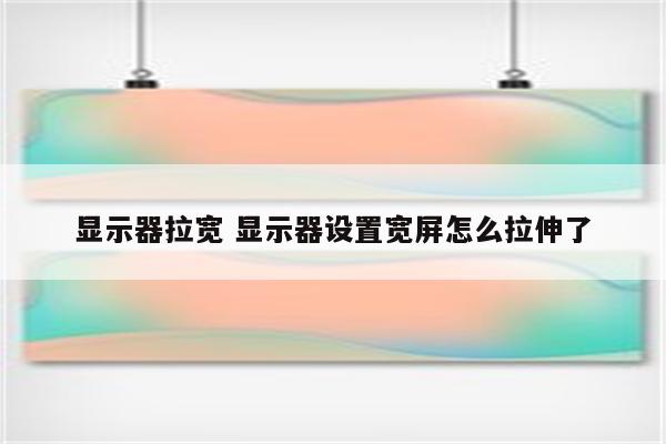 显示器拉宽 显示器设置宽屏怎么拉伸了