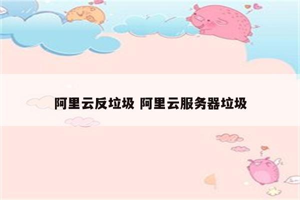 阿里云反垃圾 阿里云服务器垃圾