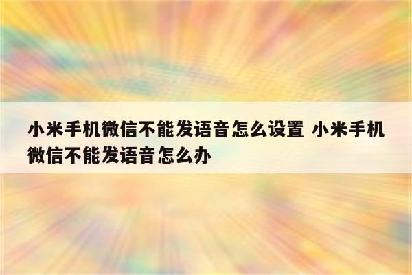 小米手机微信不能发语音怎么设置 小米手机微信不能发语音怎么办