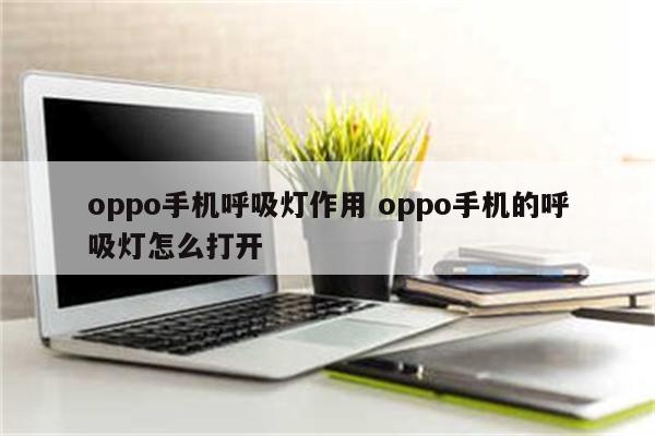 oppo手机呼吸灯作用 oppo手机的呼吸灯怎么打开