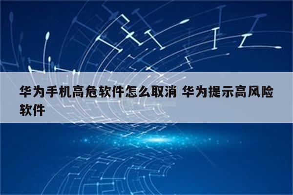 华为手机高危软件怎么取消 华为提示高风险软件