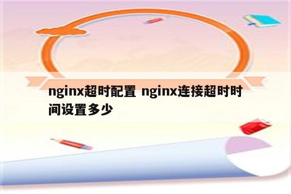 nginx超时配置 nginx连接超时时间设置多少