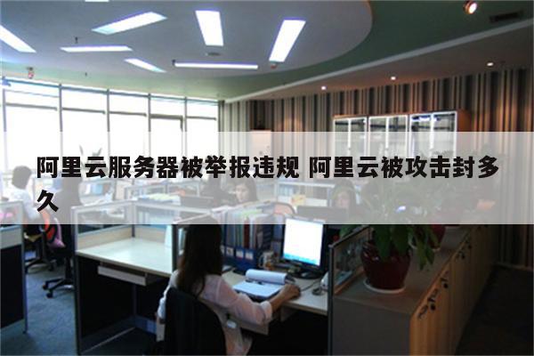 阿里云服务器被举报违规 阿里云被攻击封多久