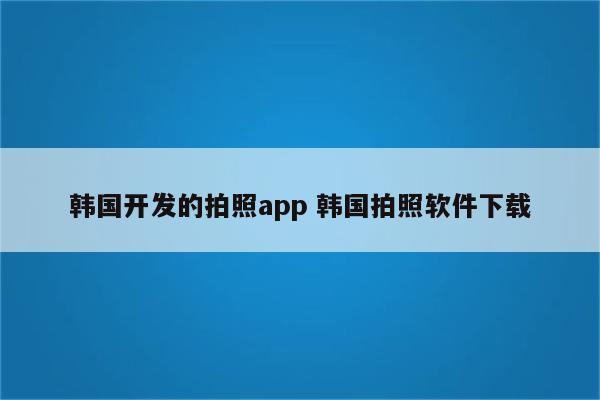 韩国开发的拍照app 韩国拍照软件下载