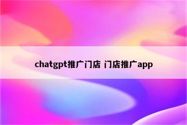 chatgpt推广门店 门店推广app