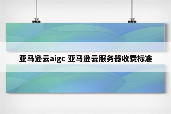 亚马逊云aigc 亚马逊云服务器收费标准