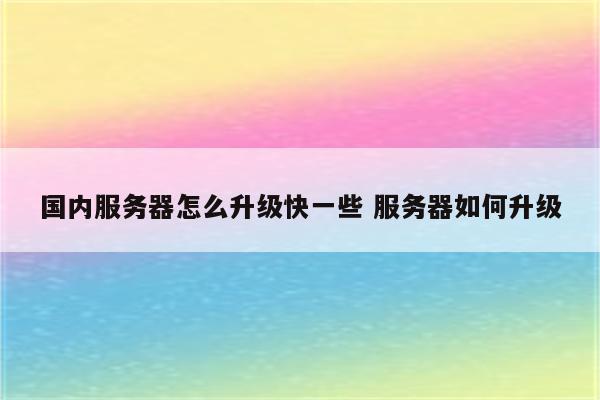 国内服务器怎么升级快一些 服务器如何升级