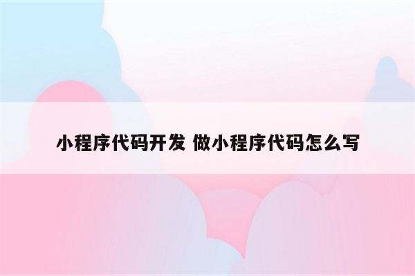 小程序代码开发 做小程序代码怎么写