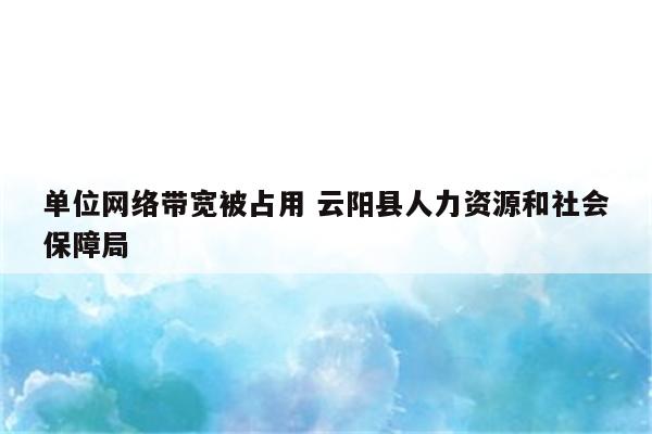 单位网络带宽被占用 云阳县人力资源和社会保障局