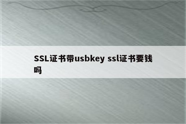 SSL证书带usbkey ssl证书要钱吗