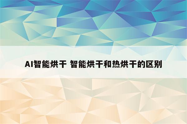 AI智能烘干 智能烘干和热烘干的区别
