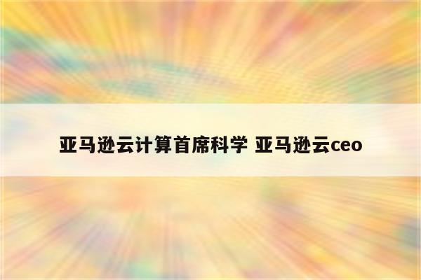 详细阅读:亚马逊云计算首席科学 亚马逊云ceo 亚马逊云计算首席科学 亚马逊云ceo