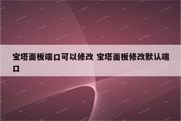 宝塔面板端口可以修改 宝塔面板修改默认端口