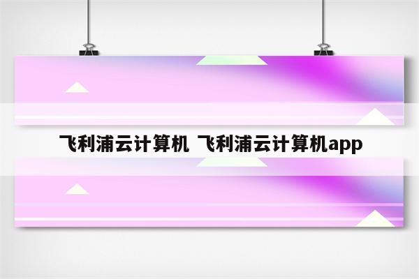 飞利浦云计算机 飞利浦云计算机app
