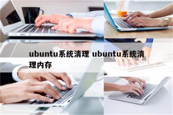 详细阅读:ubuntu系统清理 ubuntu系统清理内存 ubuntu系统清理 ubuntu系统清理内存