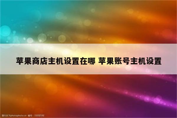 苹果商店主机设置在哪 苹果账号主机设置
