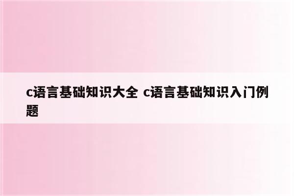 c语言基础知识大全 c语言基础知识入门例题