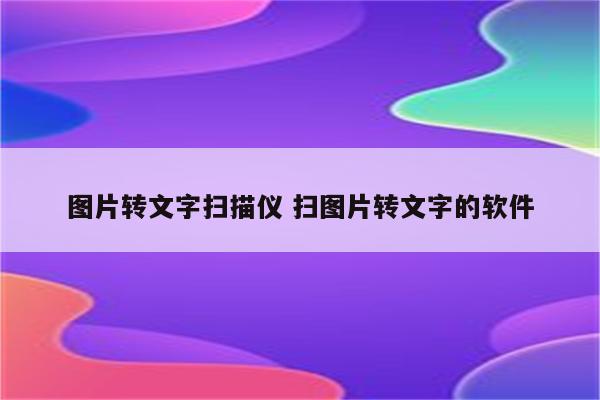 图片转文字扫描仪 扫图片转文字的软件