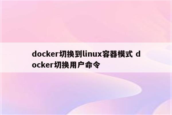 docker切换到linux容器模式 docker切换用户命令