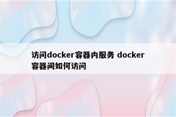 访问docker容器内服务 docker容器间如何访问