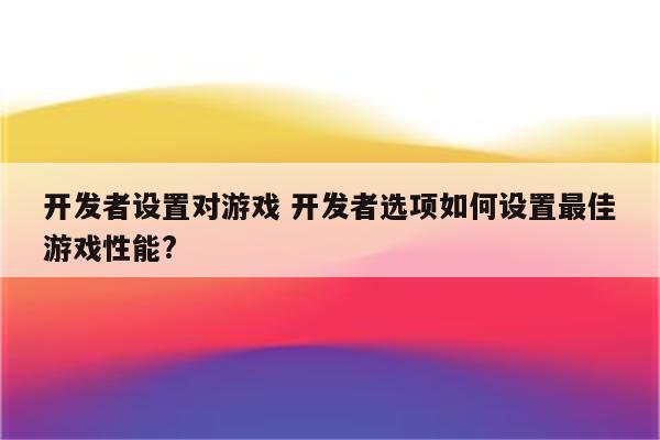 开发者设置对游戏 开发者选项如何设置最佳游戏性能?