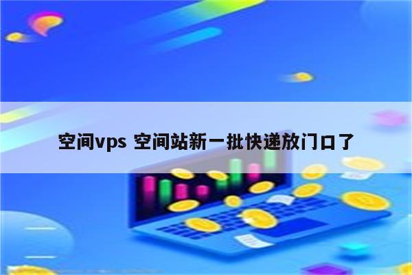 空间vps 空间站新一批快递放门口了