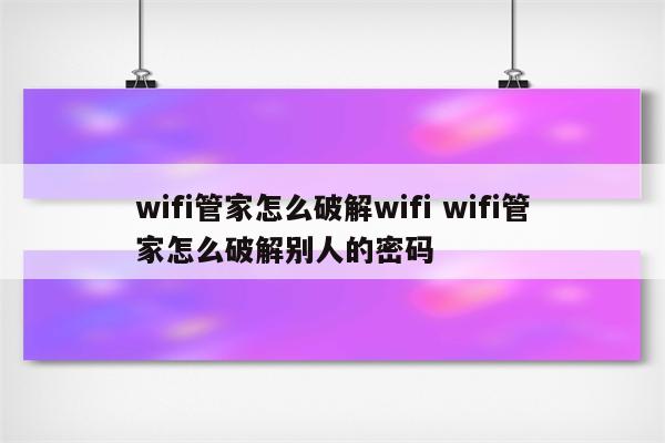 详细阅读:wifi管家怎么破解wifi wifi管家怎么破解别人的密码 wifi管家怎么破解wifi wifi管家怎么破解别人的密码
