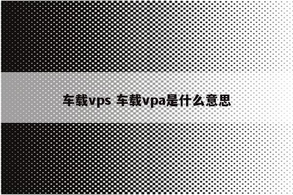 车载vps 车载vpa是什么意思