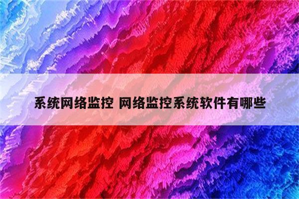 系统网络监控 网络监控系统软件有哪些