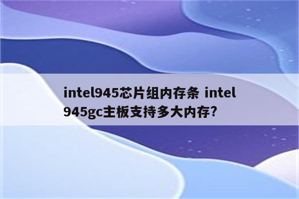 intel945芯片组内存条 intel945gc主板支持多大内存?