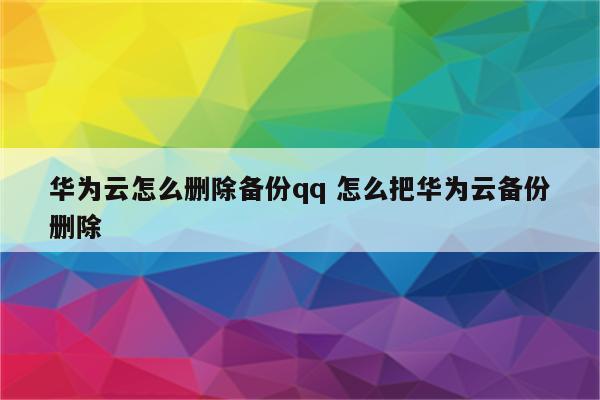 华为云怎么删除备份qq 怎么把华为云备份删除