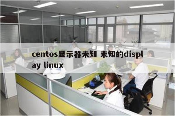 centos显示器未知 未知的display linux