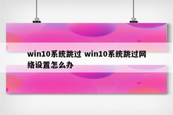 win10系统跳过 win10系统跳过网络设置怎么办