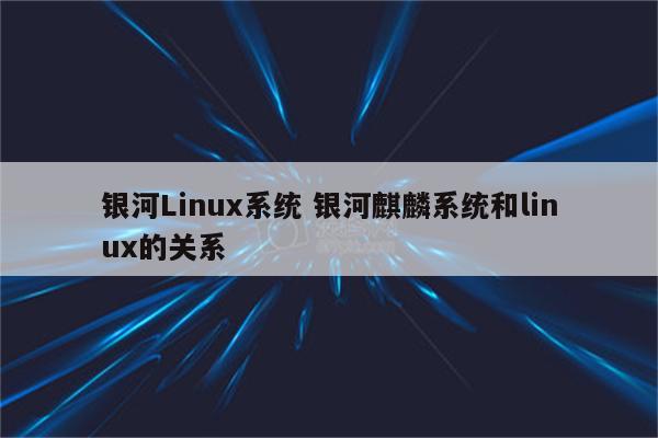 银河Linux系统 银河麒麟系统和linux的关系