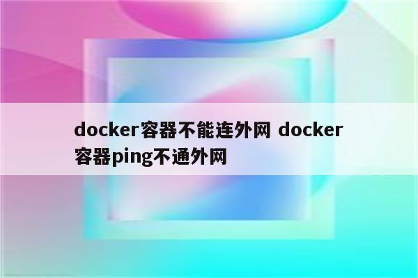 docker容器不能连外网 docker容器ping不通外网
