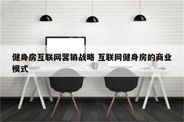 健身房互联网营销战略 互联网健身房的商业模式