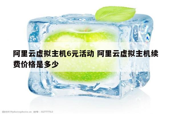 阿里云虚拟主机6元活动 阿里云虚拟主机续费价格是多少