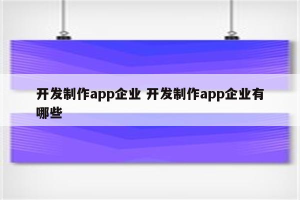 开发制作app企业 开发制作app企业有哪些