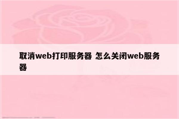 取消web打印服务器 怎么关闭web服务器