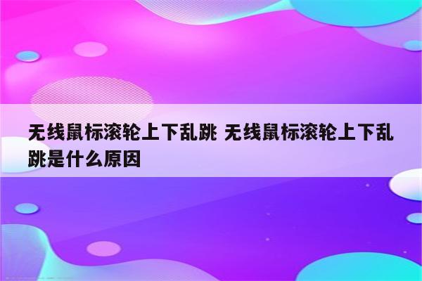 无线鼠标滚轮上下乱跳 无线鼠标滚轮上下乱跳是什么原因