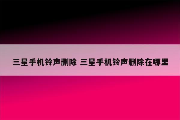 三星手机铃声删除 三星手机铃声删除在哪里