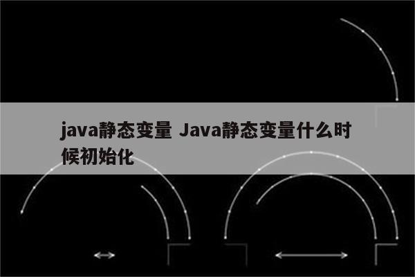 java静态变量 Java静态变量什么时候初始化