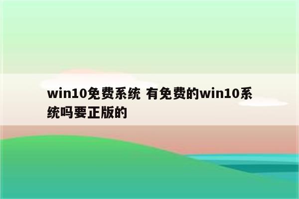 win10免费系统 有免费的win10系统吗要正版的