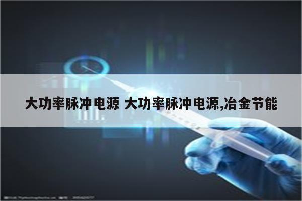 大功率脉冲电源 大功率脉冲电源,冶金节能