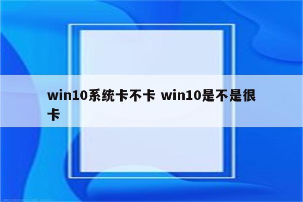 win10系统卡不卡 win10是不是很卡