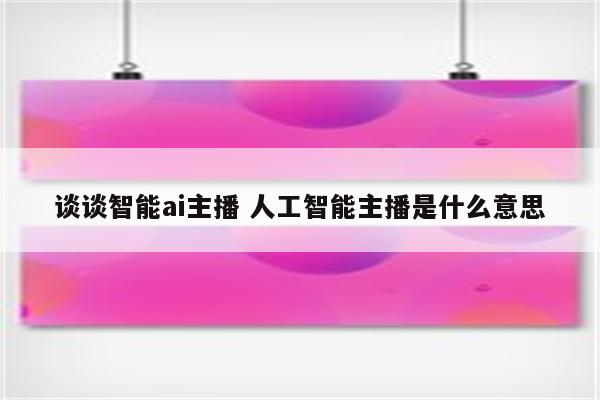 谈谈智能ai主播 人工智能主播是什么意思