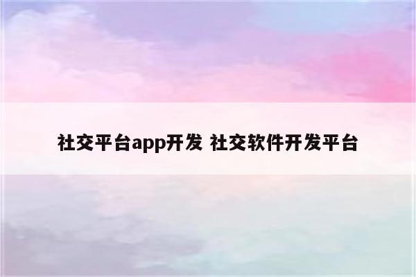 社交平台app开发 社交软件开发平台