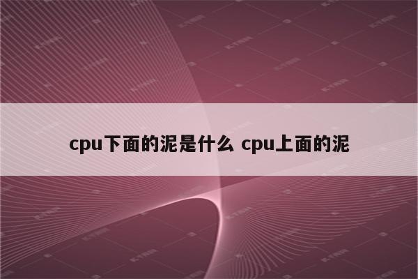 cpu下面的泥是什么 cpu上面的泥