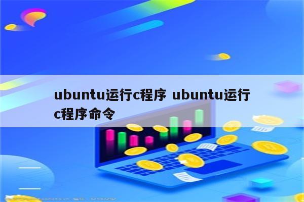 ubuntu运行c程序 ubuntu运行c程序命令