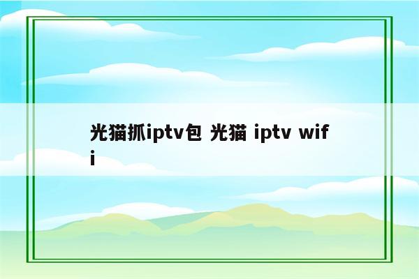 光猫抓iptv包 光猫 iptv wifi